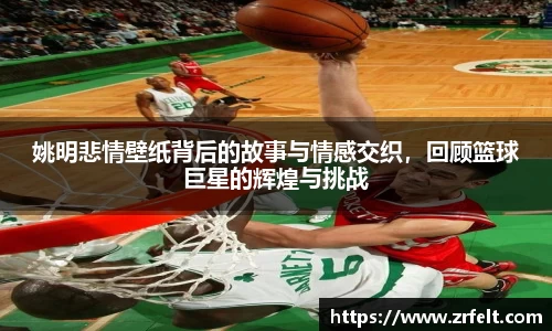 姚明悲情壁纸背后的故事与情感交织，回顾篮球巨星的辉煌与挑战