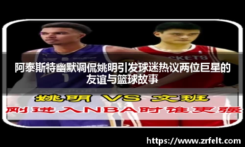 阿泰斯特幽默调侃姚明引发球迷热议两位巨星的友谊与篮球故事