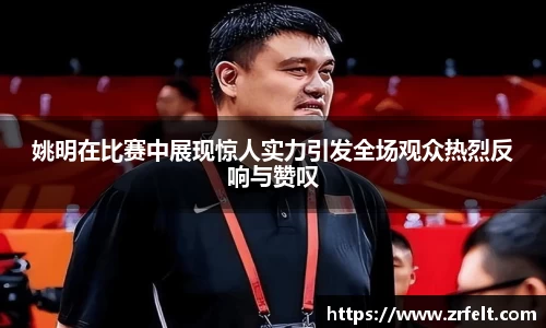 姚明在比赛中展现惊人实力引发全场观众热烈反响与赞叹