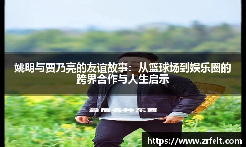 姚明与贾乃亮的友谊故事：从篮球场到娱乐圈的跨界合作与人生启示