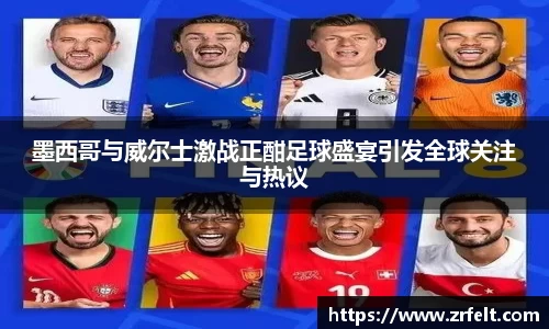 墨西哥与威尔士激战正酣足球盛宴引发全球关注与热议