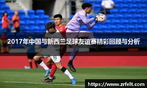 2017年中国与新西兰足球友谊赛精彩回顾与分析