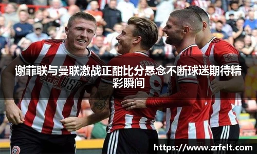 谢菲联与曼联激战正酣比分悬念不断球迷期待精彩瞬间