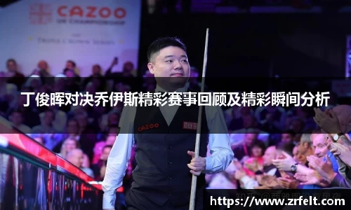 丁俊晖对决乔伊斯精彩赛事回顾及精彩瞬间分析