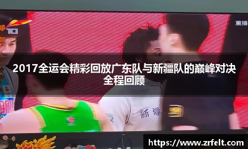 2017全运会精彩回放广东队与新疆队的巅峰对决全程回顾