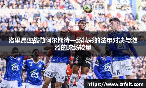 洛里昂迎战勒阿尔期待一场精彩的法甲对决与激烈的球场较量