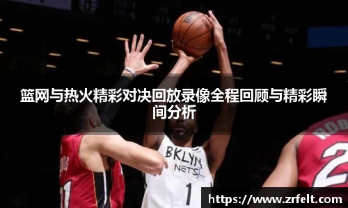 篮网与热火精彩对决回放录像全程回顾与精彩瞬间分析