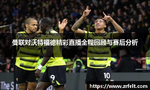 曼联对沃特福德精彩直播全程回顾与赛后分析