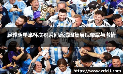 足球明星举杯庆祝瞬间高清图集展现荣耀与激情