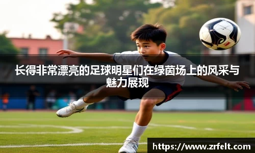 长得非常漂亮的足球明星们在绿茵场上的风采与魅力展现